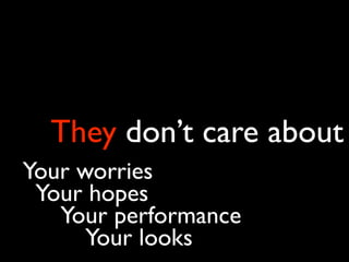 They don’t care about
Your worries
 Your hopes
   Your performance
      Your looks
 