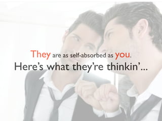 They are as self-absorbed as you.
Here’s what they’re thinkin’...
 
