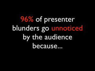 96% of presenter
blunders go unnoticed
    by the audience
       because...
 