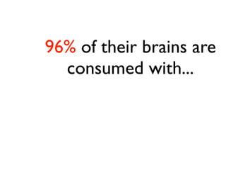 96% of their brains are
  consumed with...
 