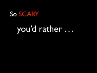 So SCARY

 you’d rather . . .
 