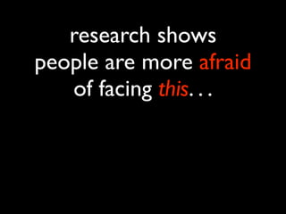 research shows
people are more afraid
   of facing this. . .
 