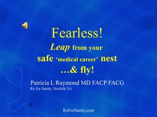 Fearless!
       Leap from your
    safe ‘medical career’ nest
          …& fly!
Patricia L Raymond MD FACP FACG
Rx for Sanity, Norfolk VA




                   RxForSanity.com
 