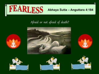 1
Abhaya Sutta – Anguttara 4:184
Afraid or not afraid of death?
 