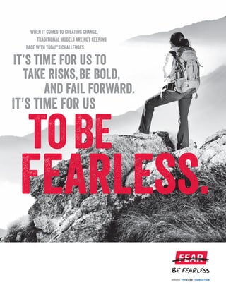 FEAR
It’s time for us
toBe
Fearless.
WHEN IT COMES TO CREATING CHANGE,
TRADITIONAL MODELS ARE NOT KEEPING
PACE WITH TODAY’S CHALLENGES.
It’s time for us to
and fail forward.
take risks,be bold,
 