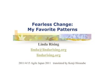 Fearless Change:
My Favorite Patterns
Linda Rising
linda@lindarising.org
lindarising.org
2011/4/15 Agile Japan 2011 translated by Kenji Hiranabe
 