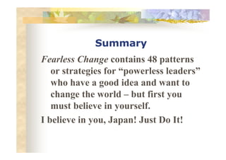 Summary
Fearless Change contains 48 patterns
or strategies for “powerless leaders”
who have a good idea and want to
change...