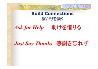 Build Connections
繋がりを築く繋がりを築く繋がりを築く繋がりを築く
Ask for Help 助けを借りる助けを借りる助けを借りる助けを借りる
Just Say Thanks 感謝を忘れず感謝を忘れず感謝を忘れず感謝を忘れず
 