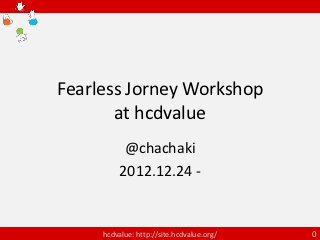 Fearless Jorney Workshop
       at hcdvalue
           @chachaki
          2012.12.24 -


     hcdvalue: http://site.hcdvalue.org/   0
 