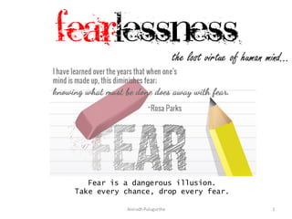 Fearlessness

the lost virtue of human mind…

Fear is a dangerous illusion.
Take every chance, drop every fear.
Anirudh Pulugurtha

1

 