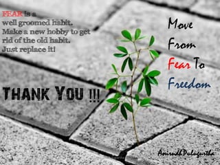 FEAR is a
well groomed habit.
Make a new hobby to get
rid of the old habit.
Just replace it!

he

Thank You !!!

Anirudh Pulugurtha

Move
From
Fear To
Freedom

Anirudh Pulugurtha
16

 