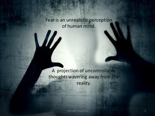 Fear is an unrealistic perception
of human mind.

A projection of uncontrollable
thoughts wavering away from the
reality.

Anirudh Pulugurtha

2

 