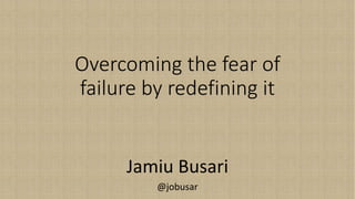 Overcoming the fear of
failure by redefining it
Jamiu Busari
@jobusar
 