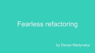Fearless refactoring
by Denys Medynskyi
 