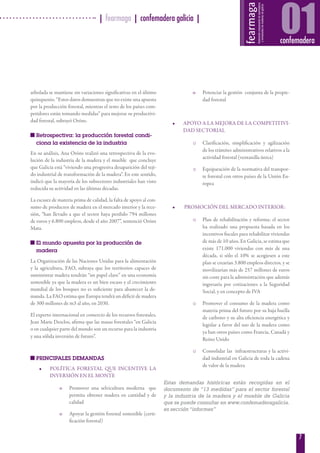 7
arbolada se mantiene sin variaciones significativas en el último
quinquenio. “Estos datos demuestran que no existe una apuesta
por la producción forestal, mientras el resto de los países com-
petidores están tomando medidas” para mejorar su productivi-
dad forestal, subrayó Oróns.
Retrospectiva: la producción forestal condi-
ciona la existencia de la industria
En su análisis, Ana Oróns realizó una retrospectiva de la evo-
lución de la industria de la madera y el mueble que concluye
que Galicia está “viviendo una progresiva desaparición del teji-
do industrial de transformación de la madera”. En este sentido,
indicó que la mayoría de los subsectores industriales han visto
reducida su actividad en las últimas décadas.
La escasez de materia prima de calidad, la falta de apoyo al con-
sumo de productos de madera en el mercado interior y la rece-
sión, “han llevado a que el sector haya perdido 794 millones
de euros y 6.800 empleos, desde el año 2007”, sentenció Oróns
Mata.
El mundo apuesta por la producción de
madera
La Organización de las Naciones Unidas para la alimentación
y la agricultura, FAO, subraya que los territorios capaces de
suministrar madera tendrán “un papel clave” en una economía
sostenible ya que la madera es un bien escaso y el crecimiento
mundial de los bosques no es suficiente para abastecer la de-
manda. La FAO estima que Europa tendrá un déficit de madera
de 300 millones de m3 al año, en 2030.
El experto internacional en comercio de los recursos forestales,
Jean Marie Desclos, afirma que las masas forestales “en Galicia
o en cualquier parte del mundo son un recurso para la industria
y una sólida inversión de futuro”.
PRINCIPALES DEMANDAS
•	 POLÍTICA FORESTAL QUE INCENTIVE LA
INVERSIÓN EN EL MONTE
o	 Promover una selvicultura moderna que
permita obtener madera en cantidad y de
calidad
o	 Apoyar la gestión forestal sostenible (certi-
ficación forestal)
o	 Potenciar la gestión conjunta de la propie-
dad forestal
•	 APOYO A LA MEJORA DE LA COMPETITIVI-
DAD SECTORIAL
o	 Clarificación, simplificación y agilización
de los trámites administrativos relativos a la
actividad forestal (ventanilla única)
o	 Equiparación de la normativa del transpor-
te forestal con otros países de la Unión Eu-
ropea
•	  PROMOCIÓN DEL MERCADO INTERIOR:
o	 Plan de rehabilitación y reforma: el sector
ha realizado una propuesta basada en los
incentivos fiscales para rehabilitar viviendas
de más de 10 años. En Galicia, se estima que
existe 171.000 viviendas con más de una
década, si sólo el 10% se acogiesen a este
plan se crearían 3.800 empleos directos, y se
movilizarían más de 257 millones de euros
sin coste para la administración que además
ingresaría por cotizaciones a la Seguridad
Social, y en concepto de IVA
o	 Promover el consumo de la madera como
materia prima del futuro por su baja huella
de carbono y su alta eficiencia energética y
legislar a favor del uso de la madera como
ya han otros países como Francia, Canadá y
Reino Unido
o	 Consolidar las infraestructuras y la activi-
dad industrial en Galicia de toda la cadena
de valor de la madera
Estas demandas históricas están recogidas en el
documento de “13 medidas” para el sector forestal
y la industria de la madera y el mueble de Galicia
que se puede consultar en www.confemaderagalicia.
es sección “informes”
| fearmaga | confemadera galicia |
01confemadera
 