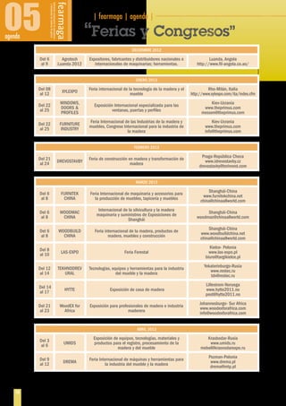 05agenda
| fearmaga | agenda | ··················································································
16
“Ferias y Congresos”
DECIEMBRE 2012
Del 6
al 9
Agrotech
Luanda 2012
Expositores, fabricantes y distribuidores nacionales e
internacionales de maquinarias; herramientas.
Luanda, Angola
http://www.fil-angola.co.ao/
ENERO 2013
Del 08
al 12
XYLEXPO
Feria internacional de la tecnología de la madera y el
mueble
Rho-Milán, Italia
http://www.xylexpo.com/ita/index.cfm
Del 22
al 25
WINDOWS,
DOORS &
PROFILES
Exposición Internacional especializada para las
ventanas, puertas y perfiles
Kiev-Ucrania
www.theprimus.com
messen@theprimus.com
Del 22
al 25
FURNITURE
INDUSTRY
Feria Internacional de las Industrias de la madera y
muebles, Congreso Internacional para la industria de
la madera
Kiev-Ucrania
www.theprimus.com
info@theprimus.com
FEBRERO 2013
Del 21
al 24
DREVOSTAVBY
Feria de construcción en madera y transformación de
madera
Praga-República Checa
www.idrevostavby.cz
drevostavby@terinvest.com
MARZO 2013
Del 6
al 8
FURNITEK
CHINA
Feria Internacional de maquinaria y accesorios para
la producción de muebles, tapicería y muebles
Shanghái-China
www.furnitekchina.net
china@chinaallworld.com
Del 6
al 8
WOODMAC
CHINA
Internacional de la silvicultura y la madera
maquinaria y suministros de Exposiciones de
Shanghái
Shanghái-China
woodmac@chinaallworld.com
Del 6
al 8
WOODBUILD
CHINA
Feria internacional de la madera, productos de
madera, muebles y construcción
Shanghái-China
www.woodbuildchina.net
china@chinaallworld.com
Del 8
al 10
LAS-EXPO Feria Forestal
Kielce- Polonia
www.las-expo.pl
biuro@targikielce.pl
Del 12
al 14
TEKHNODREV
URAL
Tecnologías, equipos y herramientas para la industria
del mueble y la madera
Yekaterinburgo-Rusia
www.restec.ru
tdv@restec.ru
Del 14
al 17
HYTTE Exposición de casa de madera
Lillestrom-Noruega
www.hytte2011.no
post@hytte2011.no
Del 21
al 23
WoodEX for
Africa
Exposición para profesionales de madera e industria
maderera
Johannesburgo- Sur Africa
www.woodexforafrica.com
info@woodexforafrica.com
ABRIL 2013
Del 3
al 6
UMIDS
Exposición de equipos, tecnologías, materiales y
productos para el registro, procesamiento de la
madera y del mueble
Krasbodar-Rusia
www.umids.ru
mebel@krasnodarexpo.ru
Del 9
al 12
DREMA
Feria Internacional de máquinas y herramientas para
la industria del mueble y la madera
Pozman-Polonia
www.drema.pl
drema@mtp.pl
 