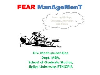 FEAR ManAgeMenT
D.V. Madhusudan Rao
Dept. MBA,
School of Graduate Studies,
Jigjiga University, ETHIOPIA
Poverty, Old Age,
Criticism , Rejection
and Death
 