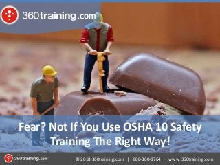 © 2018 360training.com | 888-360-8764 | www. 360training.com
Fear? Not If You Use OSHA 10 Safety
Training The Right Way!
 