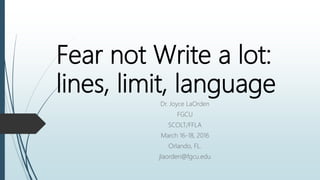 Fear not Write a lot:
lines, limit, language
Dr. Joyce LaOrden
FGCU
SCOLT/FFLA
March 16-18, 2016
Orlando, FL.
jlaorden@fgcu.edu
 