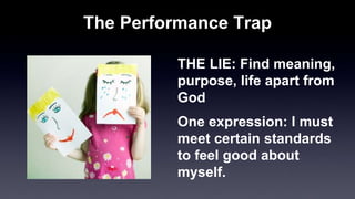 The Performance Trap
THE LIE: Find meaning,
purpose, life apart from
God
One expression: I must
meet certain standards
to feel good about
myself.
 