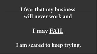 I fear that my business
will never work and
I may FAIL
I am scared to keep trying.
 