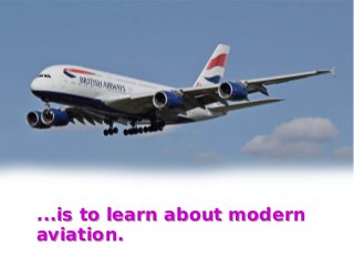 ...is to learn about modern
aviation.
...is to learn about modern
aviation.
 