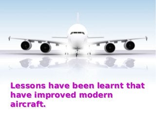 Lessons have been learnt that
have improved modern
aircraft.
Lessons have been learnt that
have improved modern
aircraft.
 