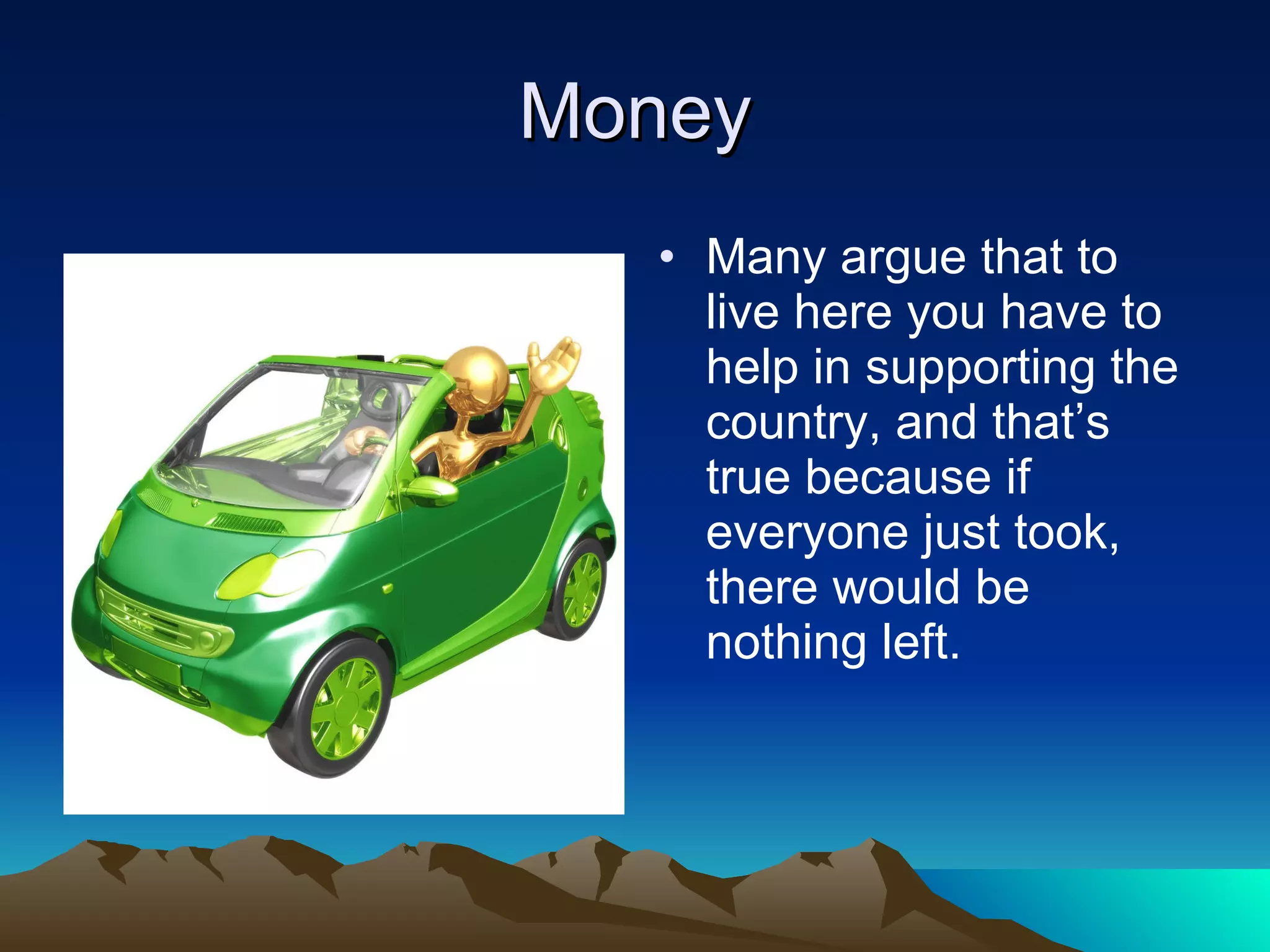 Money Many argue that to live here you have to help in supporting the country, and that’s true because if everyone just took, there would be nothing left.  
