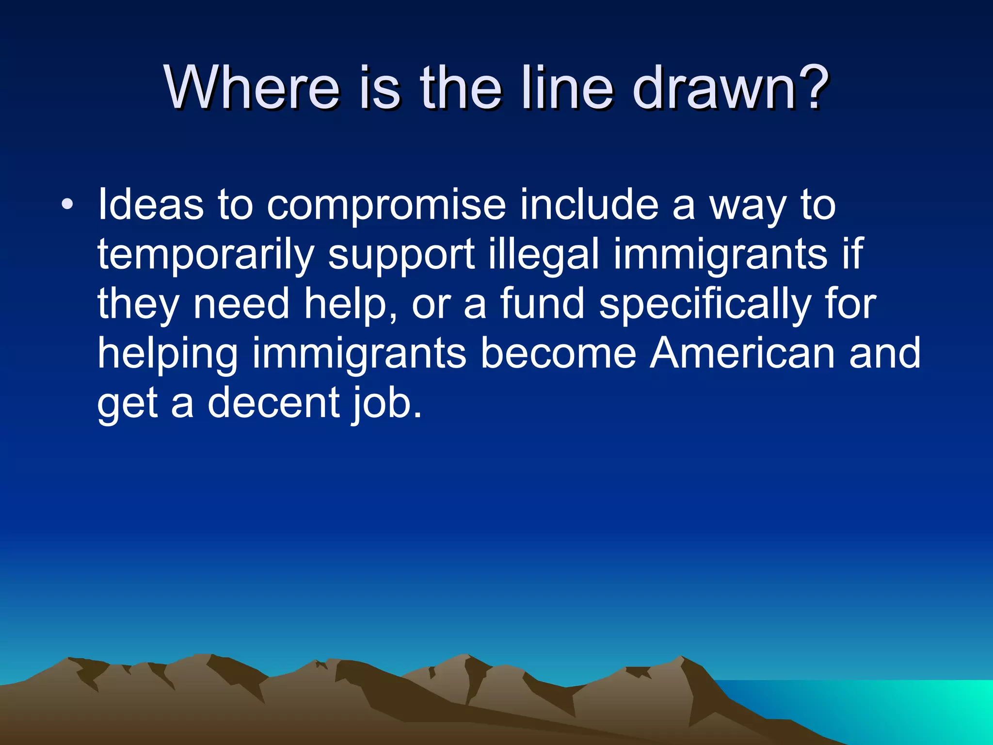 Where is the line drawn? Ideas to compromise include a way to temporarily support illegal immigrants if they need help, or a fund specifically for helping immigrants become American and get a decent job. 