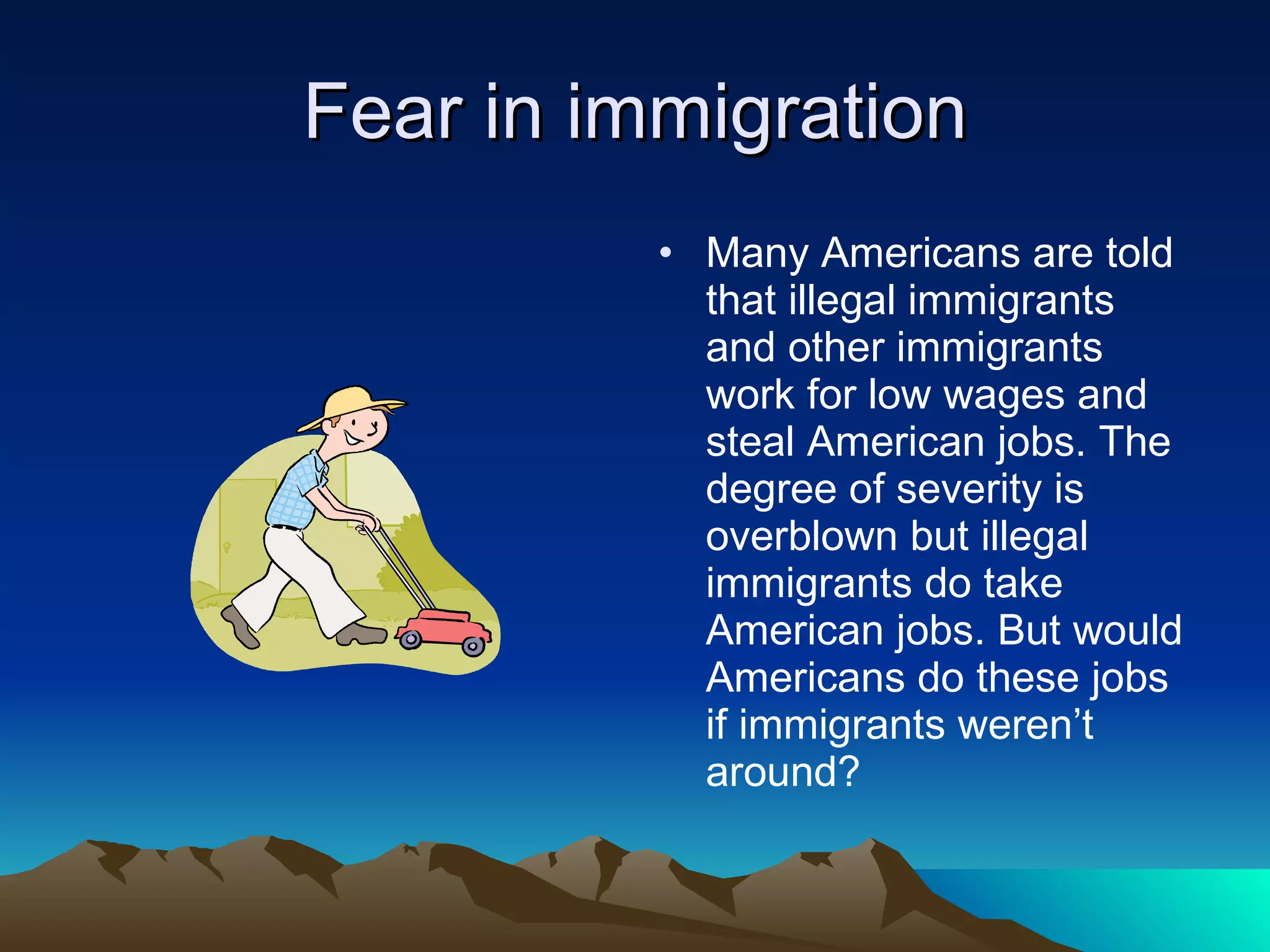 Fear in immigration Many Americans are told that illegal immigrants and other immigrants work for low wages and steal American jobs. The degree of severity is overblown but illegal immigrants do take American jobs. But would Americans do these jobs if immigrants weren’t around? 
