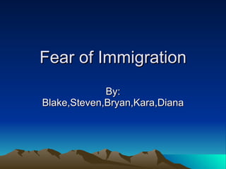 Fear of Immigration By: Blake,Steven,Bryan,Kara,Diana 