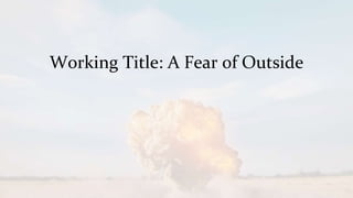 Working Title: A Fear of Outside
 