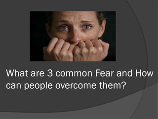 What are 3 common Fear and How
can people overcome them?
 