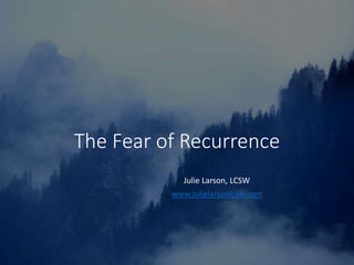 The Fear of Recurrence
Julie Larson, LCSW
www.julielarsonlcsw.com
 