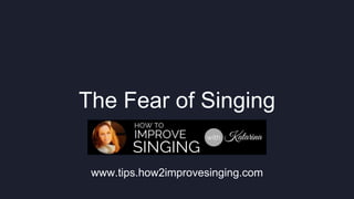 The Fear of Singing 
www.tips.how2improvesinging.com 
 