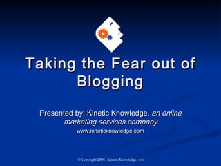Taking the Fear out of Blogging Presented by: Kinetic Knowledge,  an online marketing services company www.kineticknowledge.com 