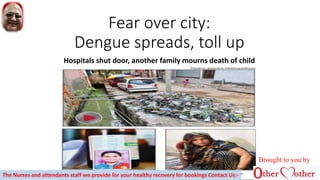 Fear over city:
Dengue spreads, toll up
Hospitals shut door, another family mourns death of child
Brought to you by
The Nurses and attendants staff we provide for your healthy recovery for bookings Contact Us:-
 