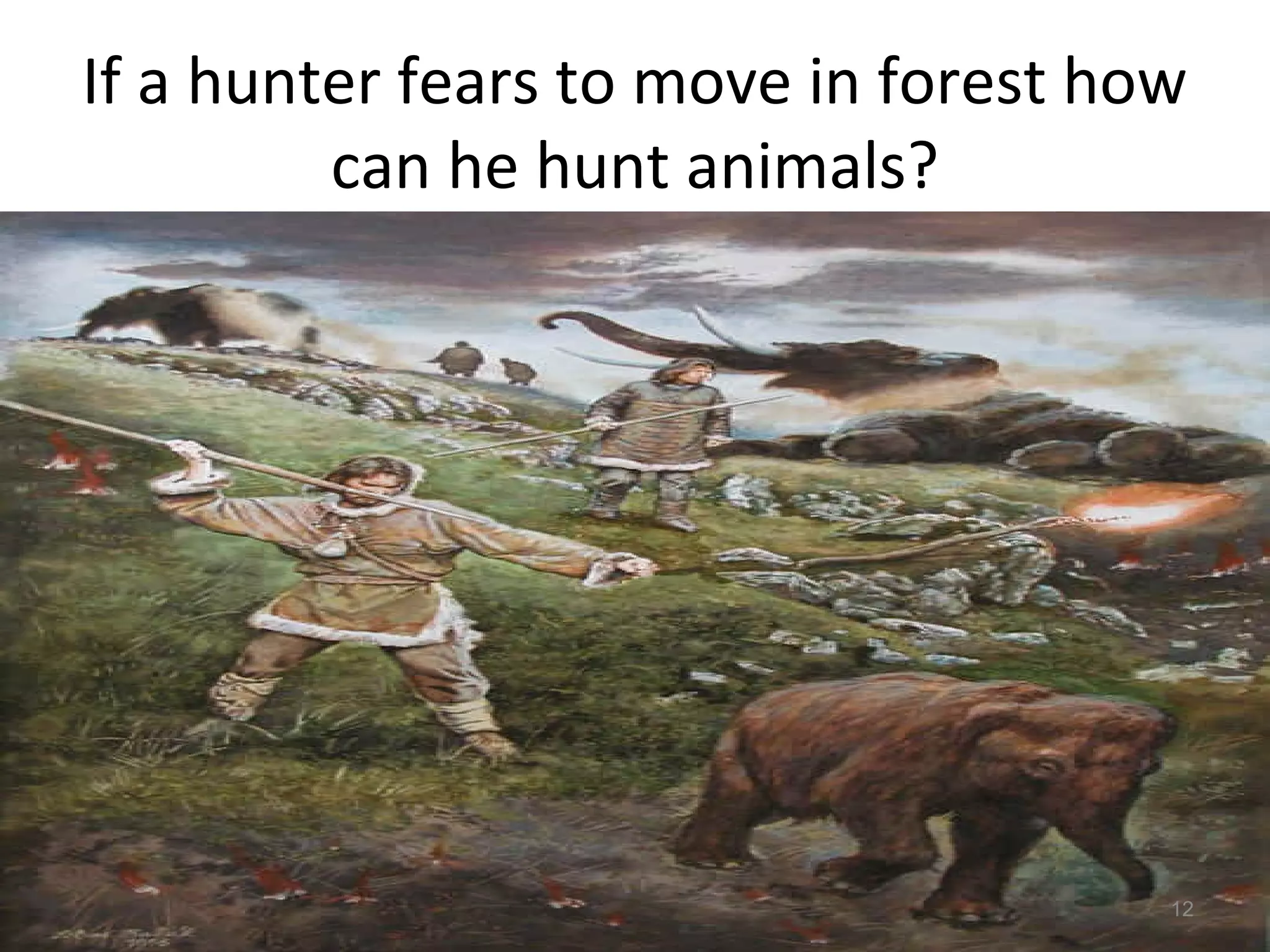 If a hunter fears to move in forest how
can he hunt animals?
12
 