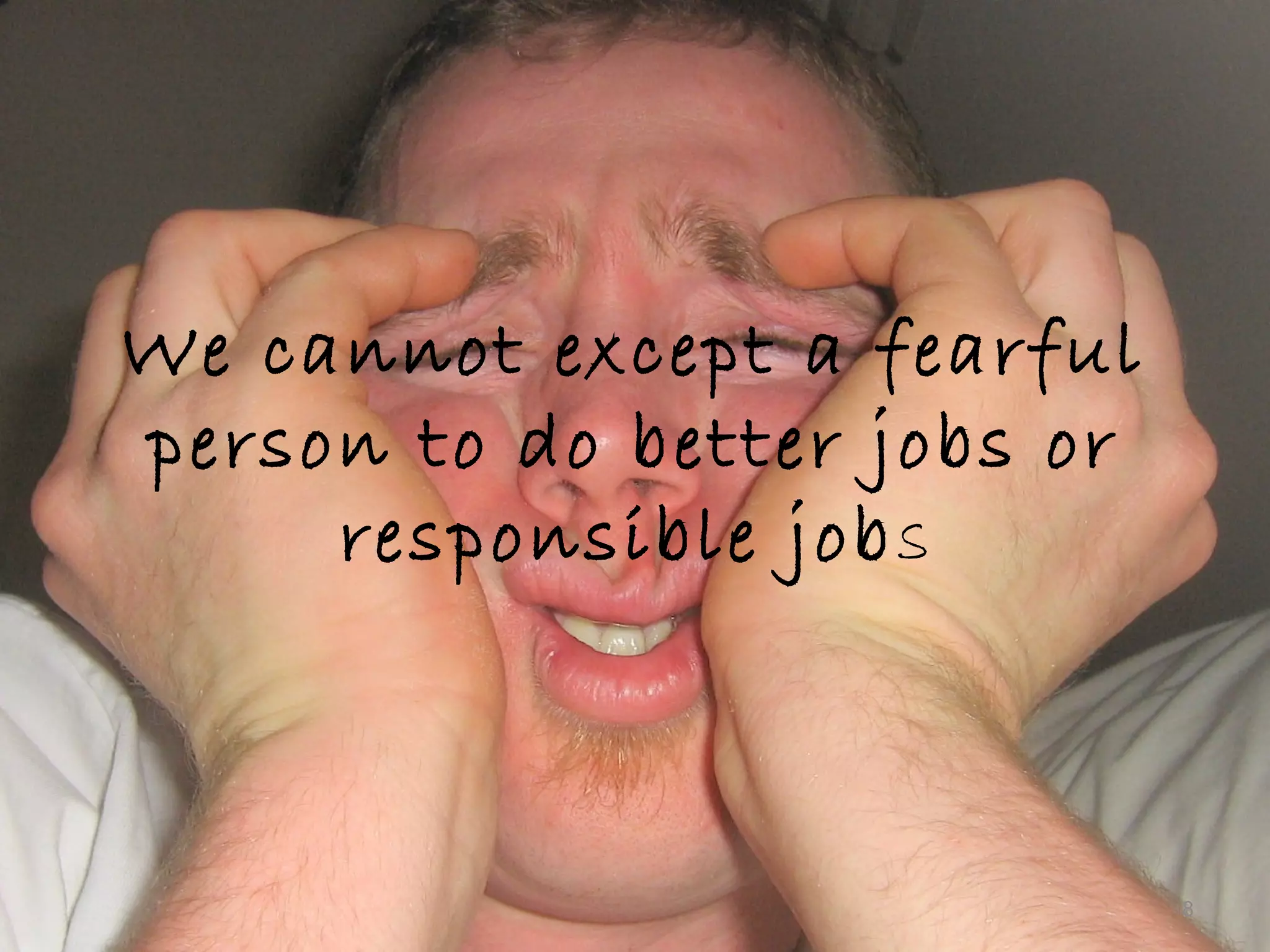 We cannot except a fearful
person to do better jobs or
responsible jobs
8
 