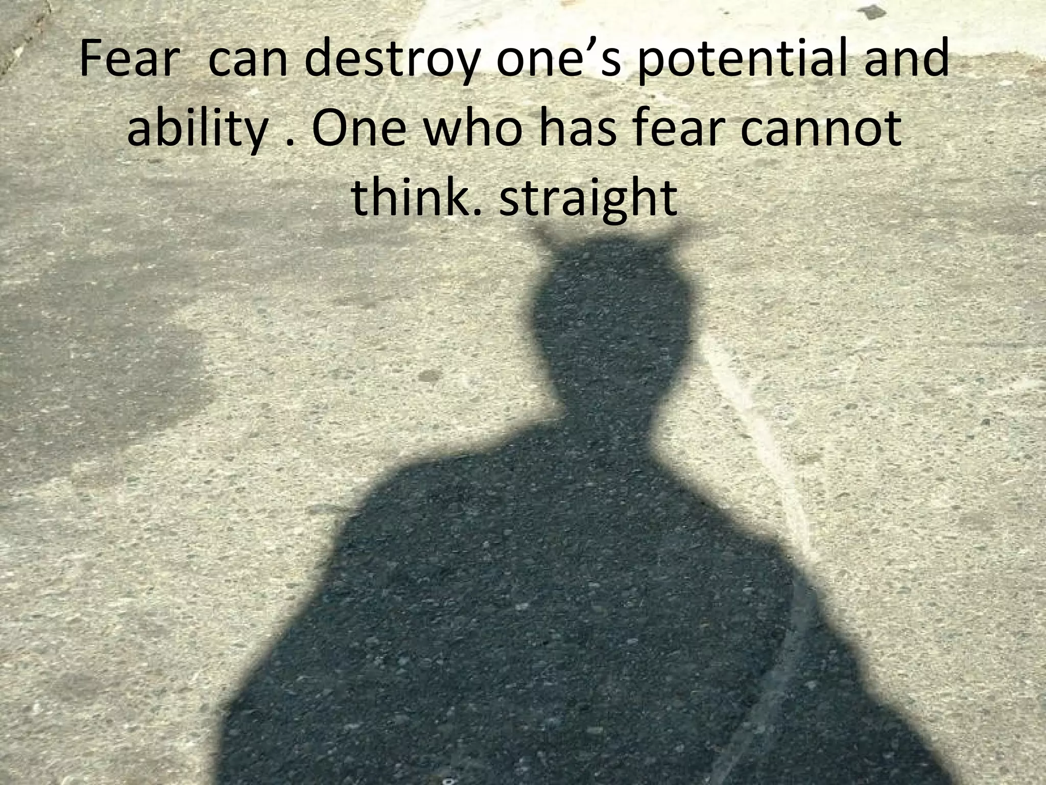 Fear  can destroy one’s potential and ability . One who has fear cannot think. straight 