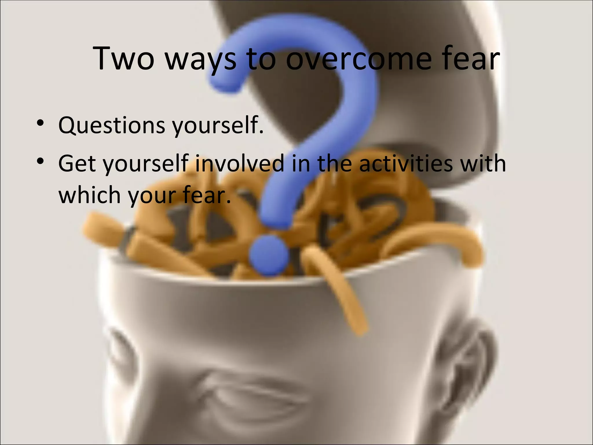 Two ways to overcome fear Questions yourself. Get yourself involved in the activities with which your fear.  