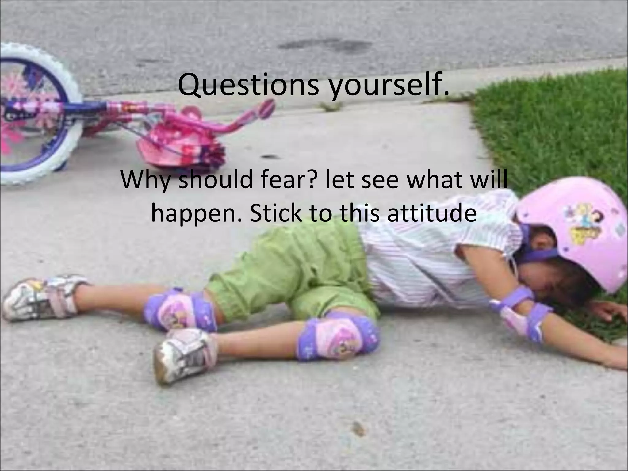 Questions yourself. Why should fear? let see what will happen. Stick to this attitude 