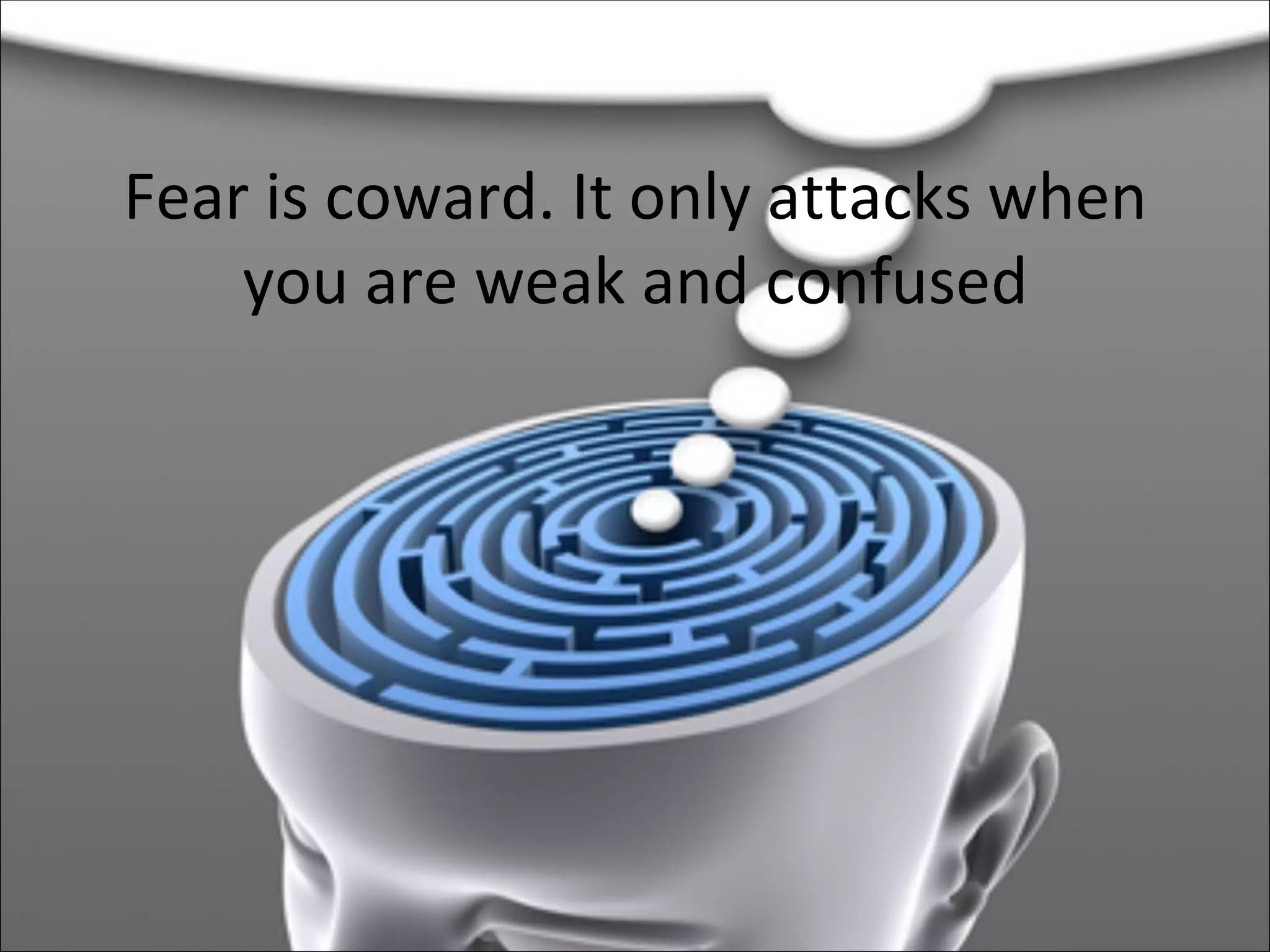 Fear is coward. It only attacks when you are weak and confused 