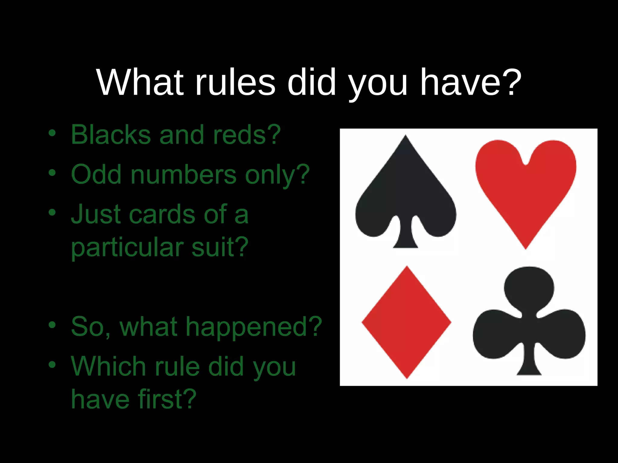 What rules did you have? Blacks and reds? Odd numbers only? Just cards of a particular suit? So, what happened? Which rule did you have first? 