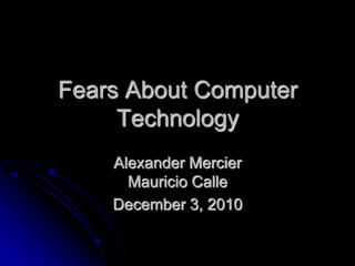 Fears About Computer Technology  Alexander MercierMauricio Calle December 3, 2010 
