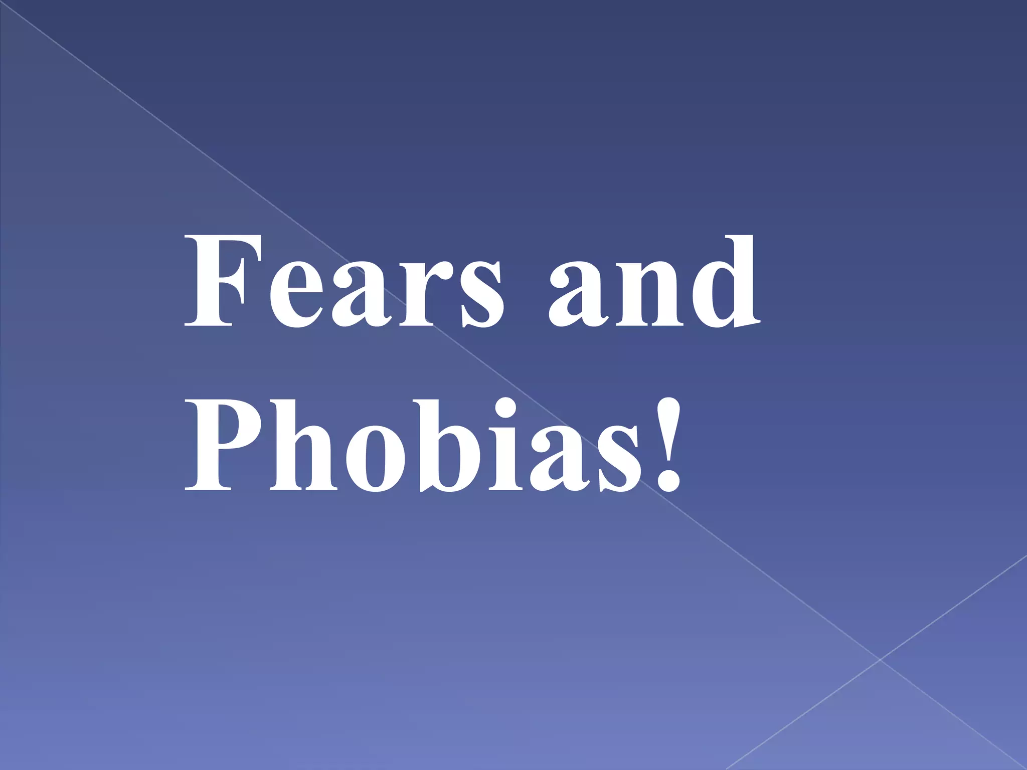 Fears and
Phobias!
