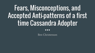 Fears, Misconceptions, and
Accepted Anti-patterns of a first
time Cassandra Adopter
Ben Christenson
 