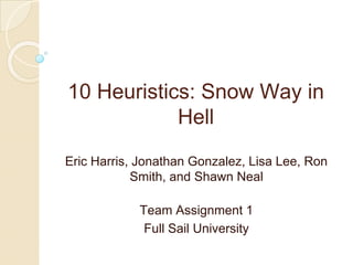 10 Heuristics: Snow Way in
Hell
Eric Harris, Jonathan Gonzalez, Lisa Lee, Ron
Smith, and Shawn Neal
Team Assignment 1
Full Sail University
 