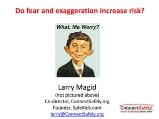 Do fear and exaggeration increase risk?




              Larry Magid
            (not pictured above)
        Co-director, ConnectSafely.org
           Founder, SafeKids.com
          larry@ConnectSafely.org
 