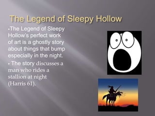 The Legend of Sleepy Hollow
The Legend of Sleepy
Hollow’s perfect work
of art is a ghostly story
about things that bump
especially in the night.
 The story discusses a
man who rides a
stallion at night
(Harris 61).
 